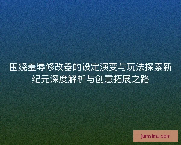 围绕羞辱修改器的设定演变与玩法探索新纪元深度解析与创意拓展之路