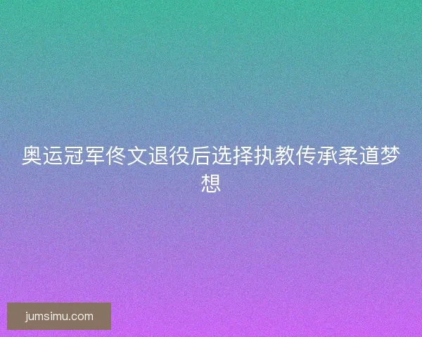 奥运冠军佟文退役后选择执教传承柔道梦想