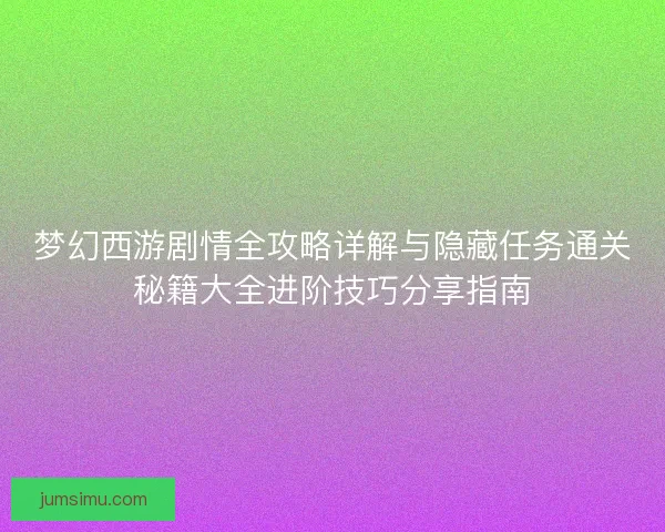 梦幻西游剧情全攻略详解与隐藏任务通关秘籍大全进阶技巧分享指南