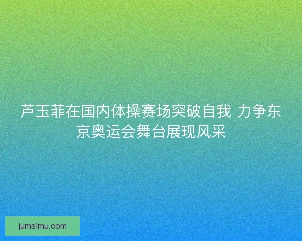 芦玉菲在国内体操赛场突破自我 力争东京奥运会舞台展现风采 芦玉菲在国内体操赛场突破自我 力争东京奥运会舞台展现风采