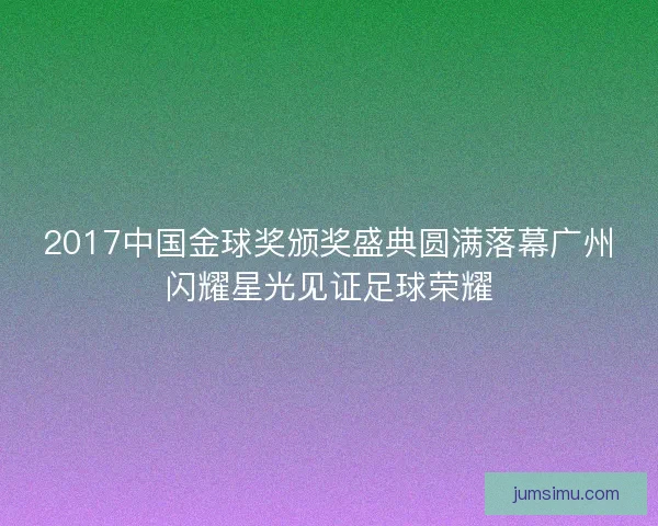 2017中国金球奖颁奖盛典圆满落幕广州闪耀星光见证足球荣耀 2017中国金球奖颁奖盛典圆满落幕广州闪耀星光见证足球荣耀