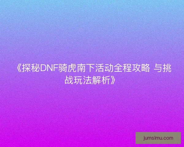 《探秘DNF骑虎南下活动全程攻略 与挑战玩法解析》