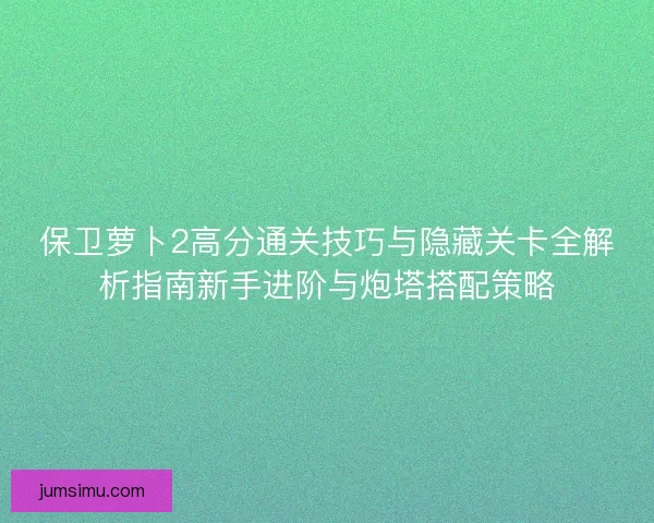 保卫萝卜2高分通关技巧与隐藏关卡全解析指南新手进阶与炮塔搭配策略
