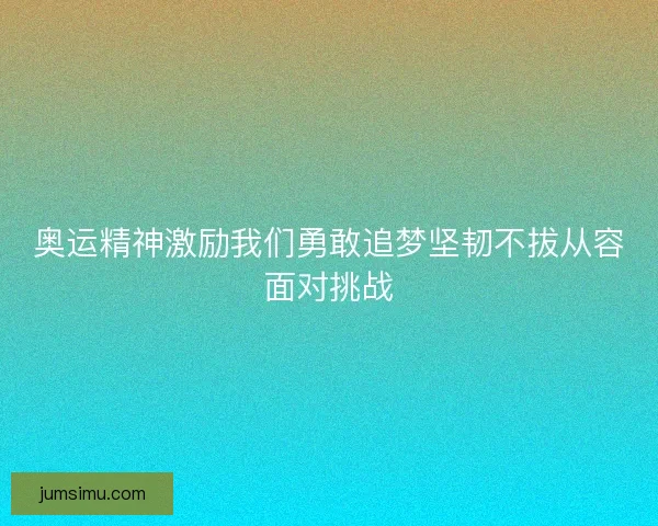 奥运精神激励我们勇敢追梦坚韧不拔从容面对挑战 奥运精神激励我们勇敢追梦坚韧不拔从容面对挑战