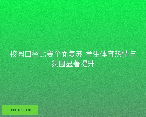 校园田径比赛全面复苏 学生体育热情与氛围显著提升