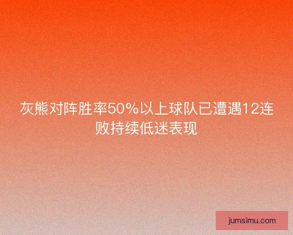 灰熊对阵胜率50%以上球队已遭遇12连败持续低迷表现