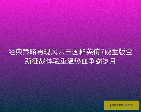 经典策略再现风云三国群英传7硬盘版全新征战体验重温热血争霸岁月