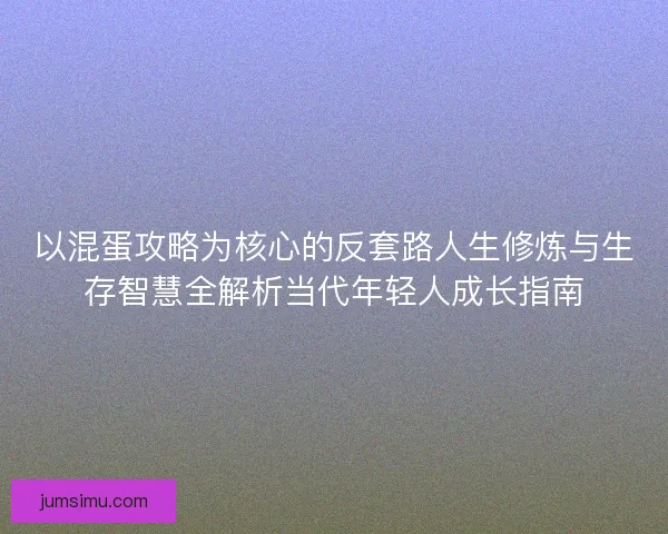 以混蛋攻略为核心的反套路人生修炼与生存智慧全解析当代年轻人成长指南