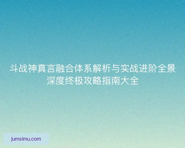斗战神真言融合体系解析与实战进阶全景深度终极攻略指南大全
