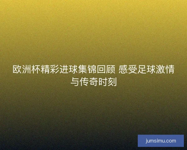 欧洲杯精彩进球集锦回顾 感受足球激情与传奇时刻 欧洲杯精彩进球集锦回顾 感受足球激情与传奇时刻