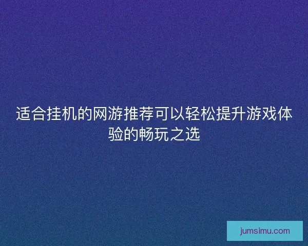 适合挂机的网游推荐可以轻松提升游戏体验的畅玩之选