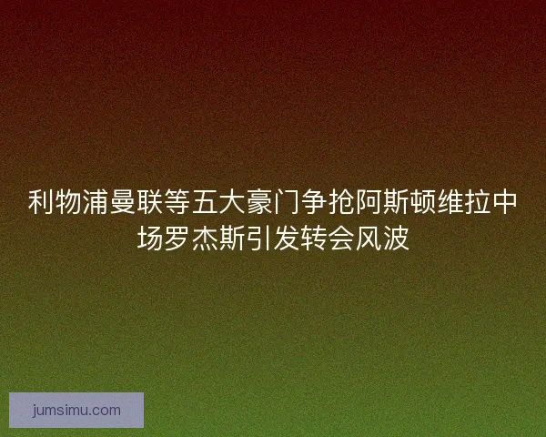 利物浦曼联等五大豪门争抢阿斯顿维拉中场罗杰斯引发转会风波