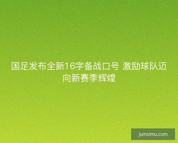 国足发布全新16字备战口号 激励球队迈向新赛季辉煌