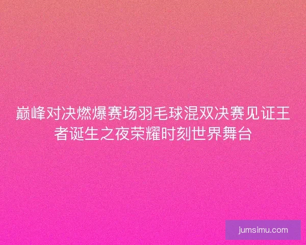 巅峰对决燃爆赛场羽毛球混双决赛见证王者诞生之夜荣耀时刻世界舞台