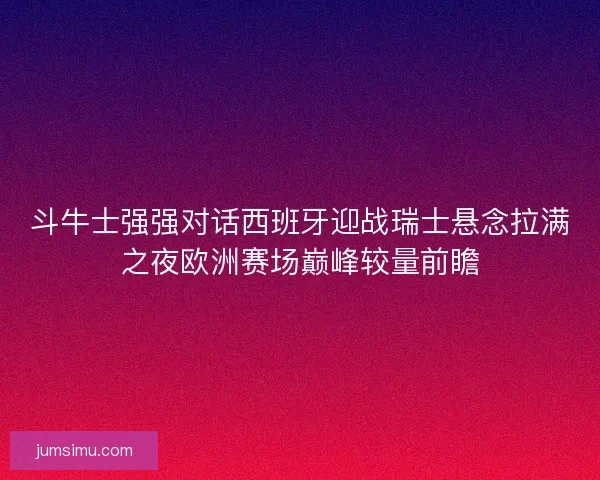 斗牛士强强对话西班牙迎战瑞士悬念拉满之夜欧洲赛场巅峰较量前瞻