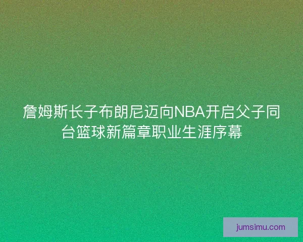 詹姆斯长子布朗尼迈向NBA开启父子同台篮球新篇章职业生涯序幕