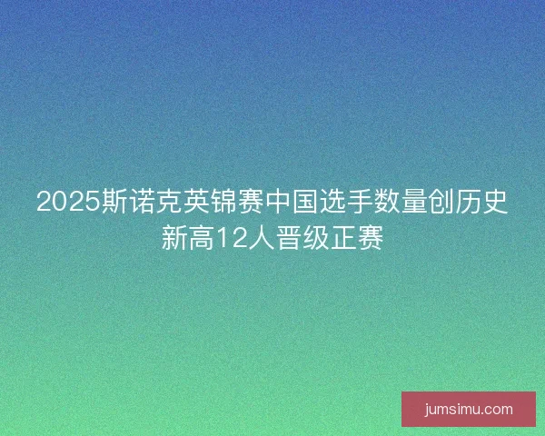 2025斯诺克英锦赛中国选手数量创历史新高12人晋级正赛