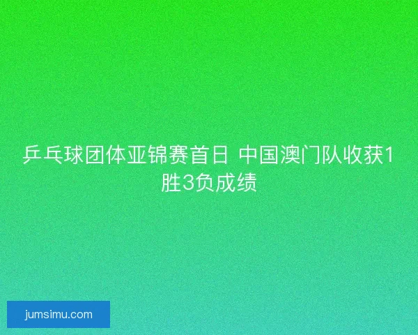 乒乓球团体亚锦赛首日 中国澳门队收获1胜3负成绩