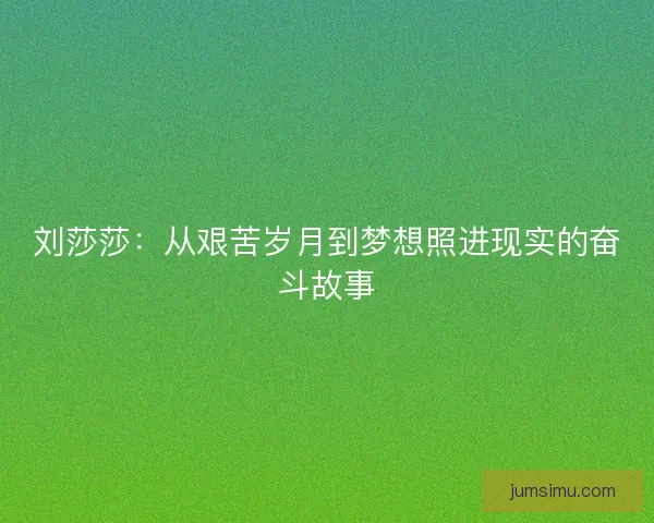 刘莎莎:从艰苦岁月到梦想照进现实的奋斗故事 刘莎莎:从艰苦岁月到梦想照进现实的奋斗故事