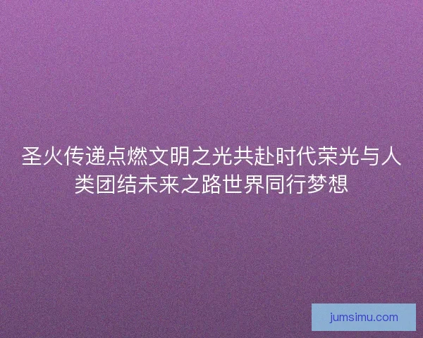 圣火传递点燃文明之光共赴时代荣光与人类团结未来之路世界同行梦想