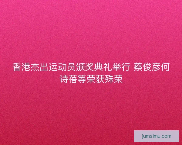 香港杰出运动员颁奖典礼举行 蔡俊彦何诗蓓等荣获殊荣 香港杰出运动员颁奖典礼举行 蔡俊彦何诗蓓等荣获殊荣