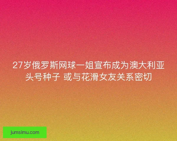 27岁俄罗斯网球一姐宣布成为澳大利亚头号种子 或与花滑女友关系密切 27岁俄罗斯网球一姐宣布成为澳大利亚头号种子 或与花滑女友关系密切