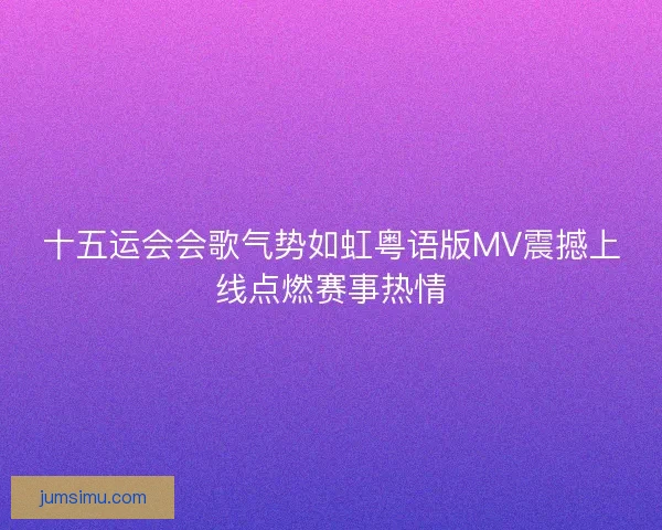 十五运会会歌气势如虹粤语版MV震撼上线点燃赛事热情 十五运会会歌气势如虹粤语版MV震撼上线点燃赛事热情
