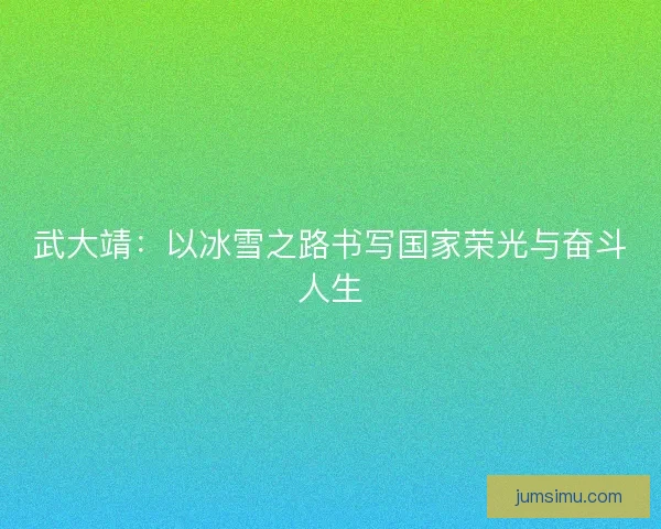 武大靖:以冰雪之路书写国家荣光与奋斗人生 武大靖:以冰雪之路书写国家荣光与奋斗人生
