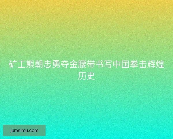 矿工熊朝忠勇夺金腰带书写中国拳击辉煌历史 矿工熊朝忠勇夺金腰带书写中国拳击辉煌历史