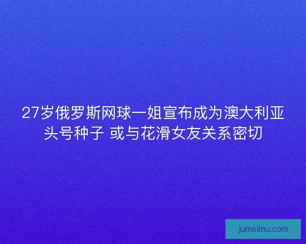 27岁俄罗斯网球一姐宣布成为澳大利亚头号种子 或与花滑女友关系密切 27岁俄罗斯网球一姐宣布成为澳大利亚头号种子 或与花滑女友关系密切