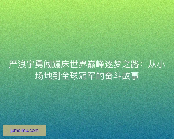 严浪宇勇闯蹦床世界巅峰逐梦之路:从小场地到全球冠军的奋斗故事 严浪宇勇闯蹦床世界巅峰逐梦之路:从小场地到全球冠军的奋斗故事