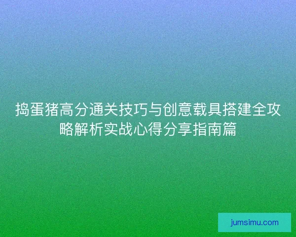 捣蛋猪高分通关技巧与创意载具搭建全攻略解析实战心得分享指南篇