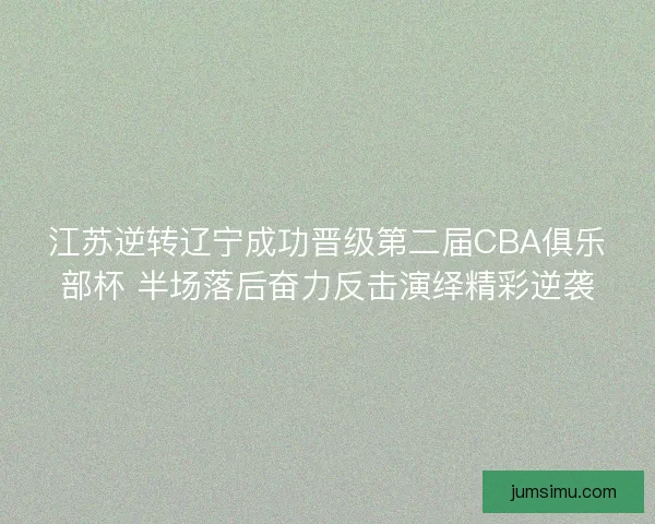 江苏逆转辽宁成功晋级第二届CBA俱乐部杯 半场落后奋力反击演绎精彩逆袭 江苏逆转辽宁成功晋级第二届CBA俱乐部杯 半场落后奋力反击演绎精彩逆袭