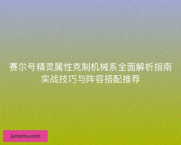 赛尔号精灵属性克制机械系全面解析指南实战技巧与阵容搭配推荐 赛尔号精灵属性克制机械系全面解析指南实战技巧与阵容搭配推荐
