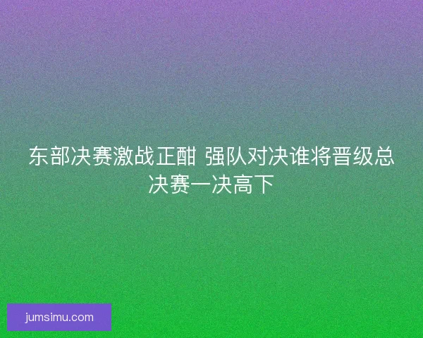 东部决赛激战正酣 强队对决谁将晋级总决赛一决高下 东部决赛激战正酣 强队对决谁将晋级总决赛一决高下
