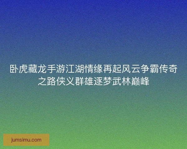 卧虎藏龙手游江湖情缘再起风云争霸传奇之路侠义群雄逐梦武林巅峰