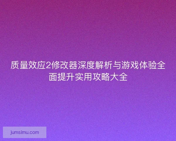 质量效应2修改器深度解析与游戏体验全面提升实用攻略大全