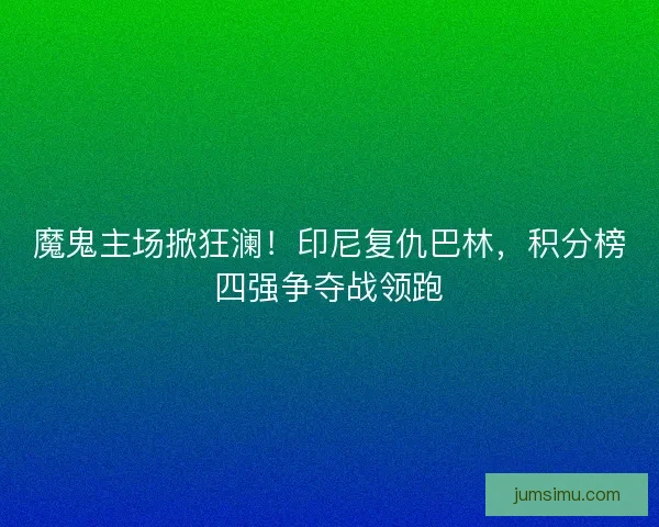 魔鬼主场掀狂澜！印尼复仇巴林，积分榜四强争夺战领跑